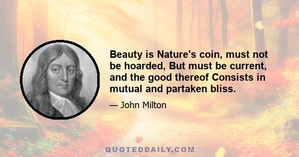 Beauty is Nature's coin, must not be hoarded, But must be current, and the good thereof Consists in mutual and partaken bliss.