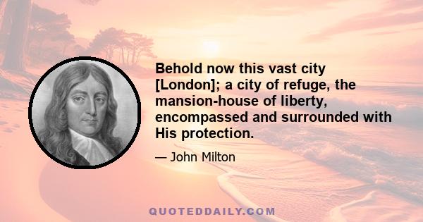 Behold now this vast city [London]; a city of refuge, the mansion-house of liberty, encompassed and surrounded with His protection.