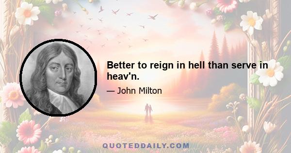 Better to reign in hell than serve in heav'n.