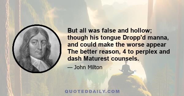 But all was false and hollow; though his tongue Dropp'd manna, and could make the worse appear The better reason, 4 to perplex and dash Maturest counsels.