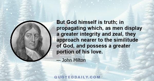 But God himself is truth; in propagating which, as men display a greater integrity and zeal, they approach nearer to the similitude of God, and possess a greater portion of his love.