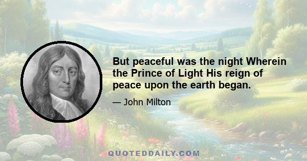 But peaceful was the night Wherein the Prince of Light His reign of peace upon the earth began.