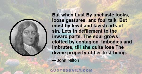 But when Lust By unchaste looks, loose gestures, and foul talk, But most by lewd and lavish arts of sin, Lets in defilement to the inward parts, The soul grows clotted by contagion, Imbodies and imbrutes, till she quite 