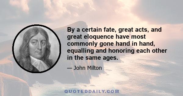 By a certain fate, great acts, and great eloquence have most commonly gone hand in hand, equalling and honoring each other in the same ages.