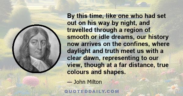 By this time, like one who had set out on his way by night, and travelled through a region of smooth or idle dreams, our history now arrives on the confines, where daylight and truth meet us with a clear dawn,