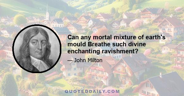 Can any mortal mixture of earth's mould Breathe such divine enchanting ravishment?