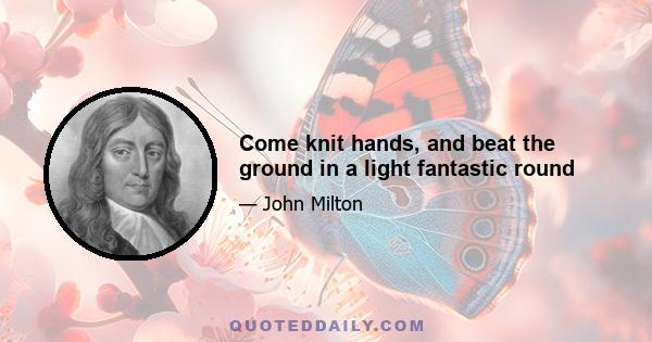 Come knit hands, and beat the ground in a light fantastic round