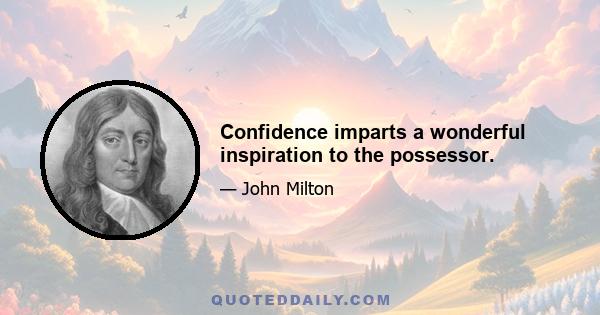 Confidence imparts a wonderful inspiration to the possessor.