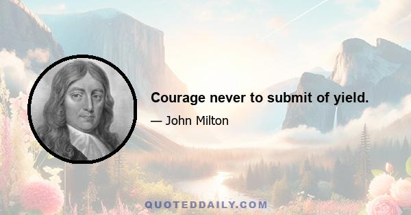 Courage never to submit of yield.