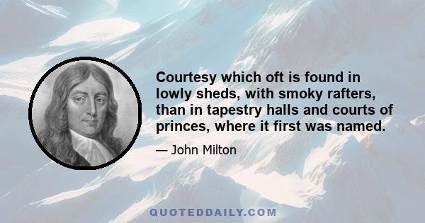 Courtesy which oft is found in lowly sheds, with smoky rafters, than in tapestry halls and courts of princes, where it first was named.