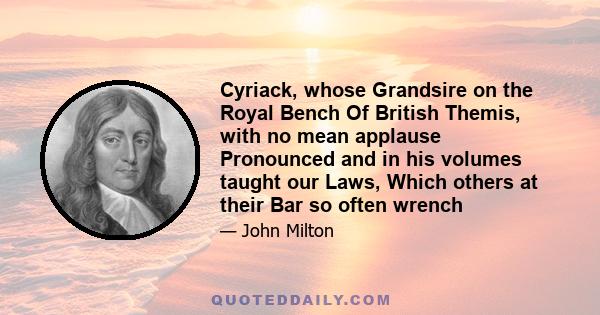 Cyriack, whose Grandsire on the Royal Bench Of British Themis, with no mean applause Pronounced and in his volumes taught our Laws, Which others at their Bar so often wrench