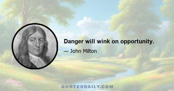 Danger will wink on opportunity.