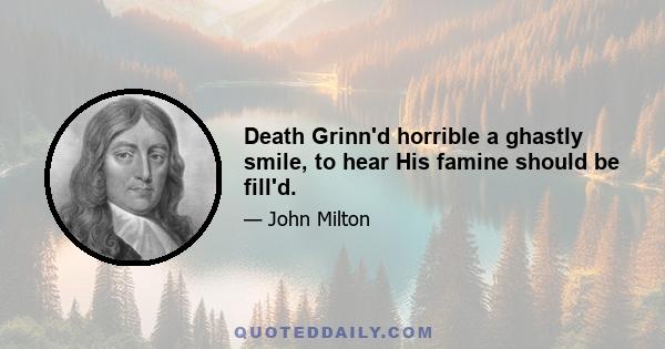 Death Grinn'd horrible a ghastly smile, to hear His famine should be fill'd.