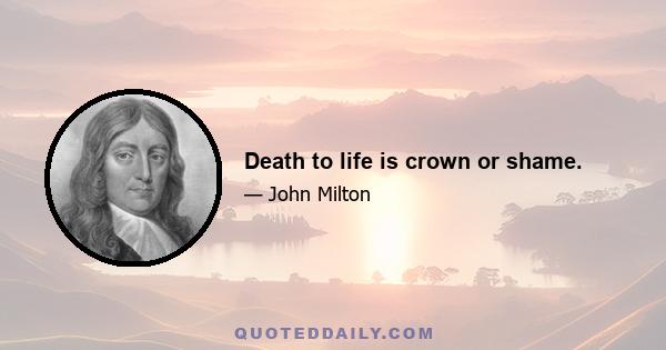 Death to life is crown or shame.