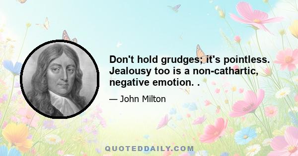 Don't hold grudges; it's pointless. Jealousy too is a non-cathartic, negative emotion. .