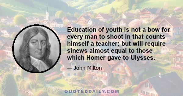 Education of youth is not a bow for every man to shoot in that counts himself a teacher; but will require sinews almost equal to those which Homer gave to Ulysses.