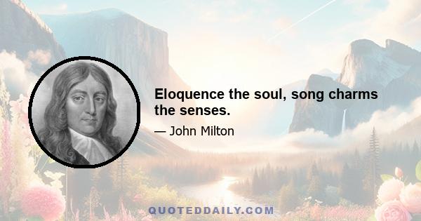 Eloquence the soul, song charms the senses.