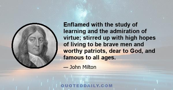 Enflamed with the study of learning and the admiration of virtue; stirred up with high hopes of living to be brave men and worthy patriots, dear to God, and famous to all ages.