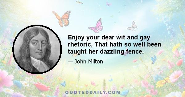 Enjoy your dear wit and gay rhetoric, That hath so well been taught her dazzling fence.