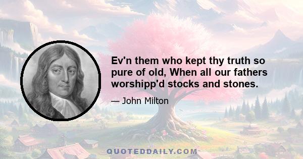 Ev'n them who kept thy truth so pure of old, When all our fathers worshipp'd stocks and stones.