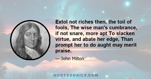 Extol not riches then, the toil of fools, The wise man's cumbrance, if not snare, more apt To slacken virtue, and abate her edge, Than prompt her to do aught may merit praise.