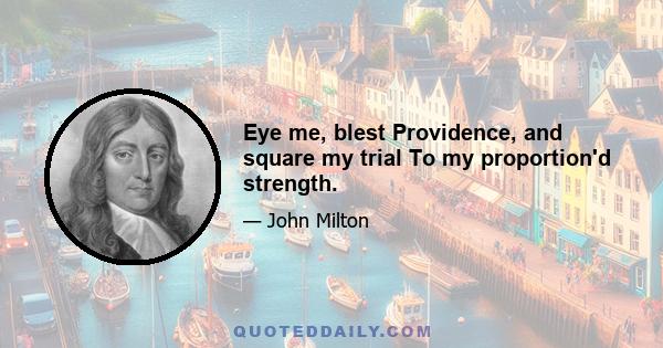 Eye me, blest Providence, and square my trial To my proportion'd strength.