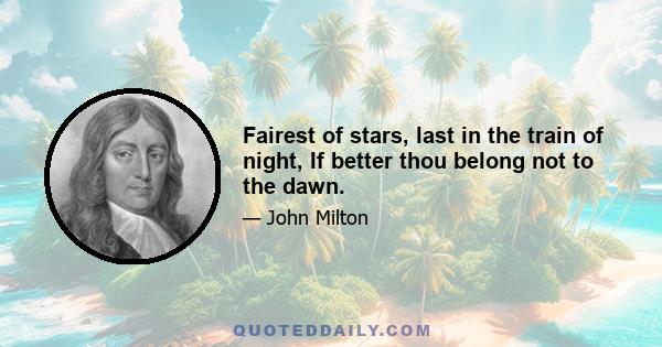 Fairest of stars, last in the train of night, If better thou belong not to the dawn.