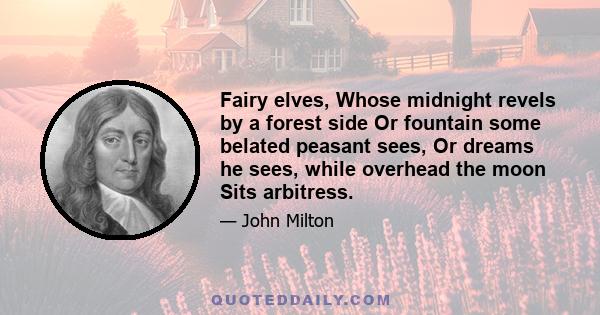 Fairy elves, Whose midnight revels by a forest side Or fountain some belated peasant sees, Or dreams he sees, while overhead the moon Sits arbitress.