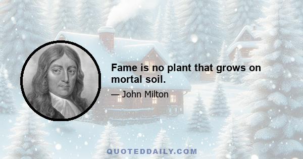 Fame is no plant that grows on mortal soil.