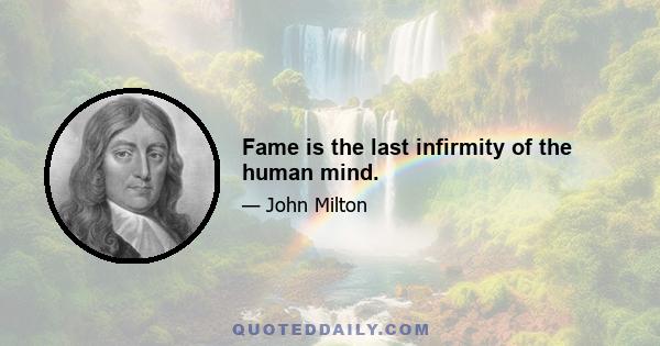 Fame is the last infirmity of the human mind.