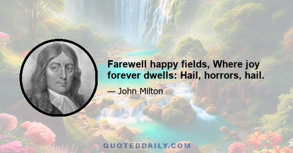 Farewell happy fields, Where joy forever dwells: Hail, horrors, hail.