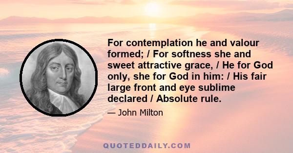 For contemplation he and valour formed; / For softness she and sweet attractive grace, / He for God only, she for God in him: / His fair large front and eye sublime declared / Absolute rule.