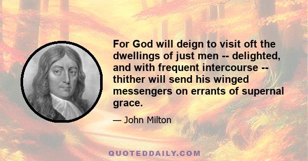 For God will deign to visit oft the dwellings of just men -- delighted, and with frequent intercourse -- thither will send his winged messengers on errants of supernal grace.