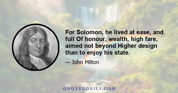 For Solomon, he lived at ease, and full Of honour, wealth, high fare, aimed not beyond Higher design than to enjoy his state.