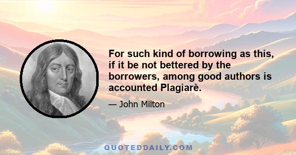 For such kind of borrowing as this, if it be not bettered by the borrowers, among good authors is accounted Plagiarè.