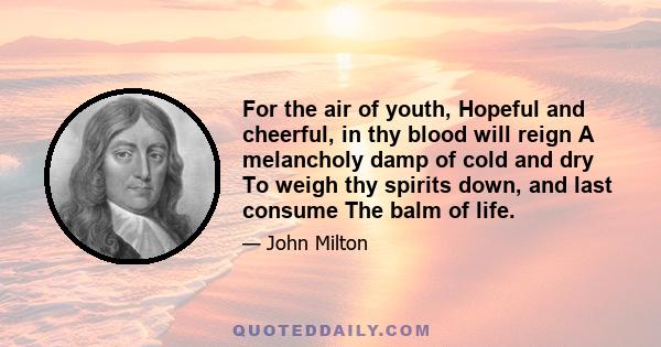 For the air of youth, Hopeful and cheerful, in thy blood will reign A melancholy damp of cold and dry To weigh thy spirits down, and last consume The balm of life.