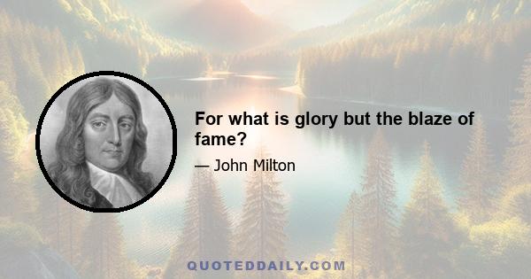 For what is glory but the blaze of fame?