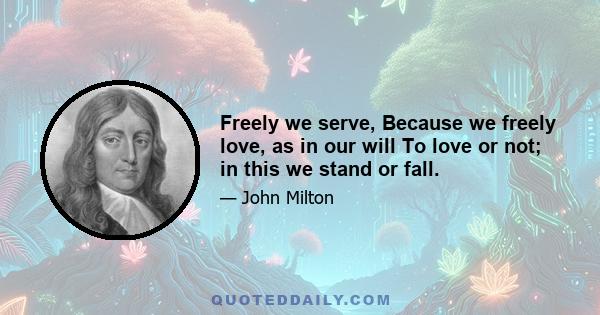 Freely we serve, Because we freely love, as in our will To love or not; in this we stand or fall.