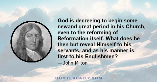 God is decreeing to begin some newand great period in his Church, even to the reforming of Reformation itself. What does he then but reveal Himself to his servants, and as his manner is, first to his Englishmen?