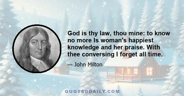 God is thy law, thou mine: to know no more Is woman's happiest knowledge and her praise. With thee conversing I forget all time.