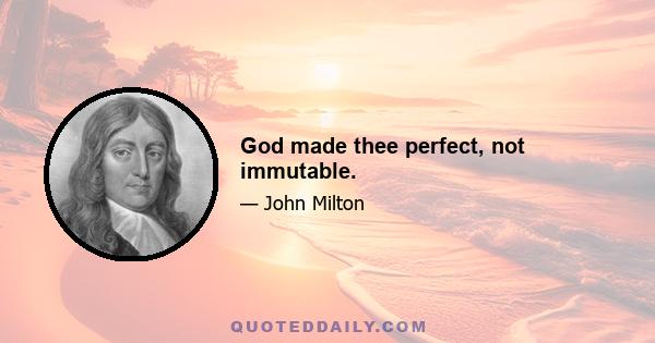 God made thee perfect, not immutable.