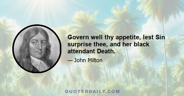 Govern well thy appetite, lest Sin surprise thee, and her black attendant Death.