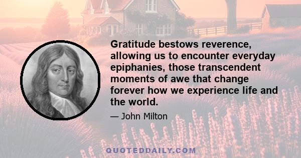 Gratitude bestows reverence, allowing us to encounter everyday epiphanies, those transcendent moments of awe that change forever how we experience life and the world.