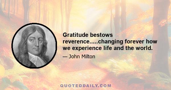 Gratitude bestows reverence.....changing forever how we experience life and the world.