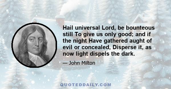 Hail universal Lord, be bounteous still To give us only good; and if the night Have gathered aught of evil or concealed, Disperse it, as now light dispels the dark.