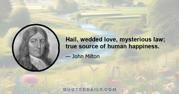 Hail, wedded love, mysterious law; true source of human happiness.