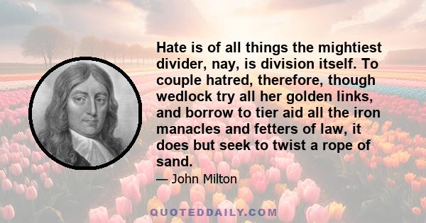 Hate is of all things the mightiest divider, nay, is division itself. To couple hatred, therefore, though wedlock try all her golden links, and borrow to tier aid all the iron manacles and fetters of law, it does but