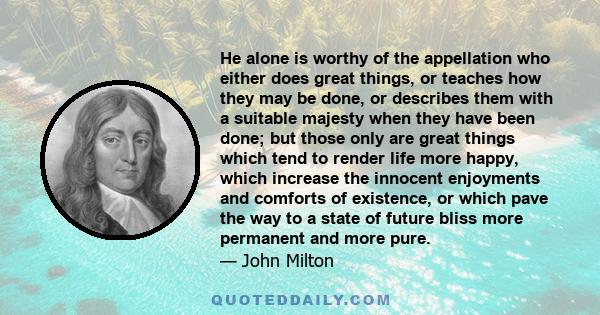 He alone is worthy of the appellation who either does great things, or teaches how they may be done, or describes them with a suitable majesty when they have been done; but those only are great things which tend to