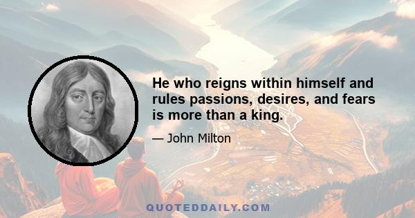 He who reigns within himself and rules passions, desires, and fears is more than a king.