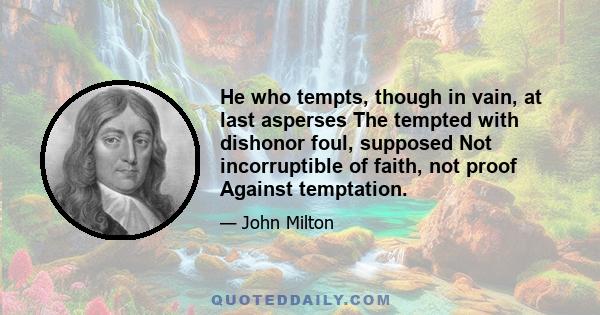 He who tempts, though in vain, at last asperses The tempted with dishonor foul, supposed Not incorruptible of faith, not proof Against temptation.